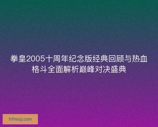 拳皇2005十周年纪念版经典回顾与热血格斗全面解析巅峰对决盛典