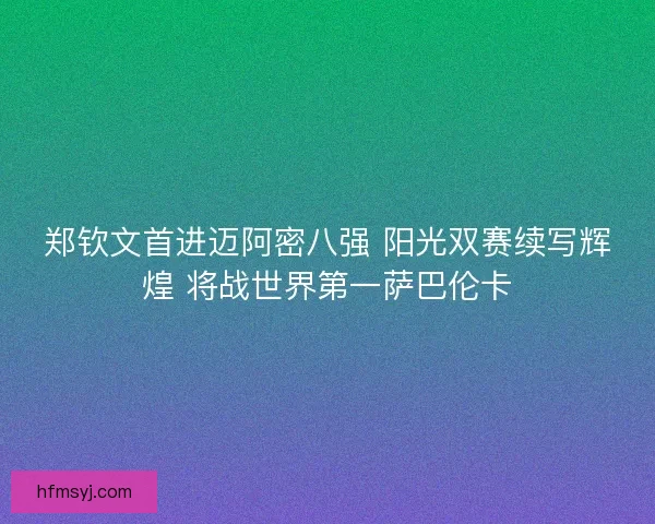 郑钦文首进迈阿密八强 阳光双赛续写辉煌 将战世界第一萨巴伦卡