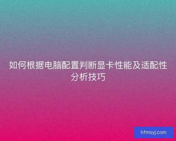 如何根据电脑配置判断显卡性能及适配性分析技巧