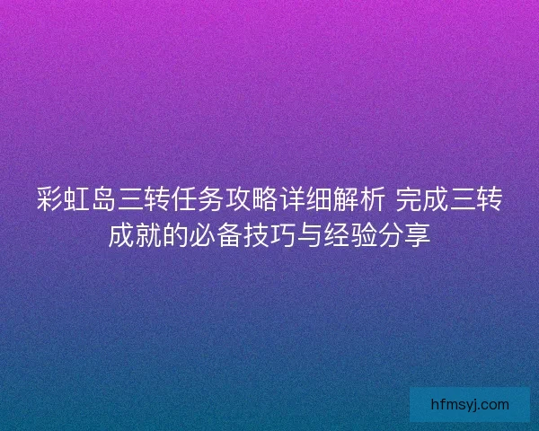 彩虹岛三转任务攻略详细解析 完成三转成就的必备技巧与经验分享