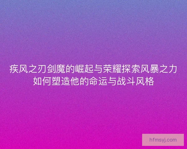 疾风之刃剑魔的崛起与荣耀探索风暴之力如何塑造他的命运与战斗风格