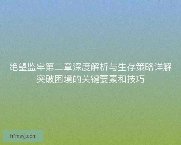 绝望监牢第二章深度解析与生存策略详解突破困境的关键要素和技巧