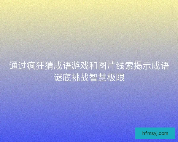 通过疯狂猜成语游戏和图片线索揭示成语谜底挑战智慧极限