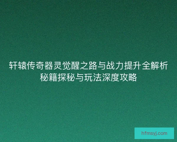 轩辕传奇器灵觉醒之路与战力提升全解析秘籍探秘与玩法深度攻略