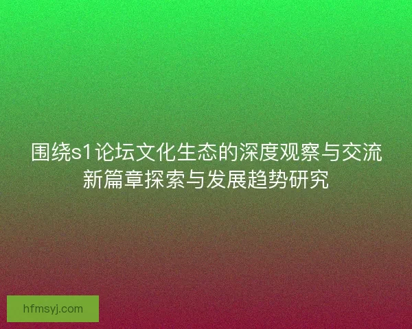 围绕s1论坛文化生态的深度观察与交流新篇章探索与发展趋势研究