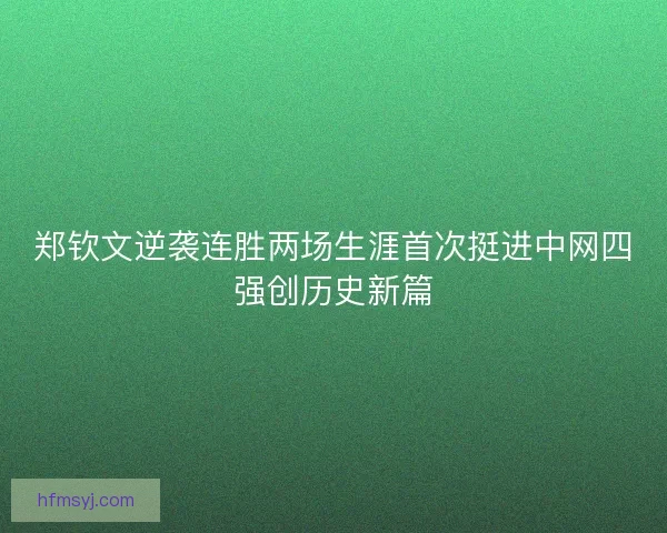 郑钦文逆袭连胜两场生涯首次挺进中网四强创历史新篇