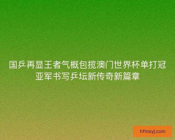 国乒再显王者气概包揽澳门世界杯单打冠亚军书写乒坛新传奇新篇章