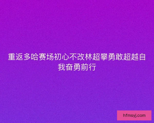 重返多哈赛场初心不改林超攀勇敢超越自我奋勇前行
